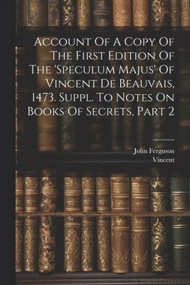 John Ferguson, Vincent (of Beauvais - Account Of A Copy Of The First Edition Of The 'speculum Majus' Of Vincent De Beauvais, 1473. Suppl. To Notes On Books Of Secrets, Part 2, Häftad