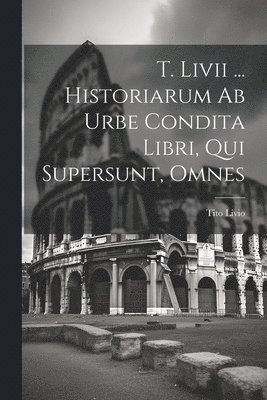 bokomslag T. Livii ... Historiarum Ab Urbe Condita Libri, Qui Supersunt, Omnes