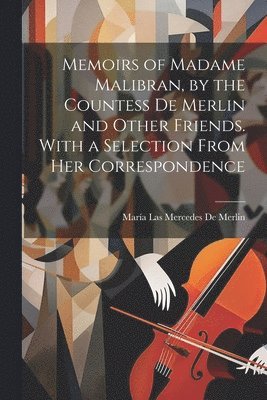 María Las Mercedes de Merlin, María Las Mercedes De Merlin - Memoirs of Madame Malibran, by the Countess De Merlin and Other Friends. With a Selection From Her Correspondence, Häftad