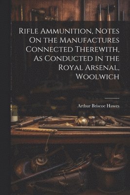 bokomslag Rifle Ammunition, Notes On the Manufactures Connected Therewith, As Conducted in the Royal Arsenal, Woolwich