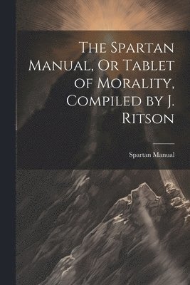 Spartan Manual, Or Tablet of Morality, Compiled by J. Ritson