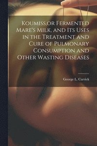 bokomslag Koumiss, or Fermented Mare's Milk, and Its Uses in the Treatment and Cure of Pulmonary Consumption and Other Wasting Diseases