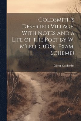 Goldsmith's Deserted Village, With Notes and a Life of the Poet by W. M'leod. (Oxf. Exam. Scheme) 1