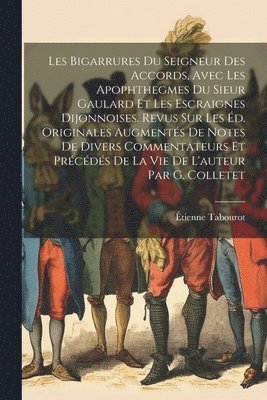 Les Bigarrures Du Seigneur Des Accords, Avec Les Apophthegmes Du Sieur Gaulard Et Les Escraignes Dijonnoises. Revus Sur Les Éd. Originales Augmentés De Notes De Divers Commentateurs Et Précédés De La Vie De L'auteur Par G. Colletet