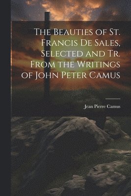 Beauties of St. Francis De Sales, Selected and Tr. From the Writings of John Peter Camus