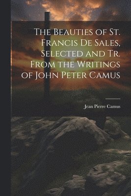 The Beauties of St. Francis De Sales, Selected and Tr. From the Writings of John Peter Camus 1