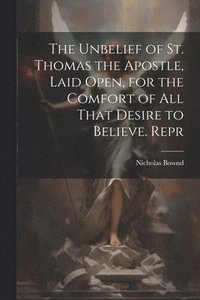 bokomslag Unbelief of St. Thomas the Apostle, Laid Open, for the Comfort of All That Desire to Believe. Repr