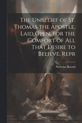 bokomslag Unbelief of St. Thomas the Apostle, Laid Open, for the Comfort of All That Desire to Believe. Repr