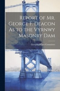 bokomslag Report of Mr. George F. Deacon As to the Vyrnwy Masonry Dam