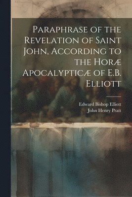 John Henry Pratt, Edward Bishop Elliott - Paraphrase of the Revelation of Saint John, According to the Horæ Apocalypticæ of E.B. Elliott, Häftad