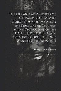 bokomslag The Life and Adventures of Mr. Bampfylde-Moore Carew, Commonly Called the King of the Beggars, and a Dictionary of the Cant Language [Ed by R. Goadby 2 Copies, the 2Nd Wanting the Frontisp.]