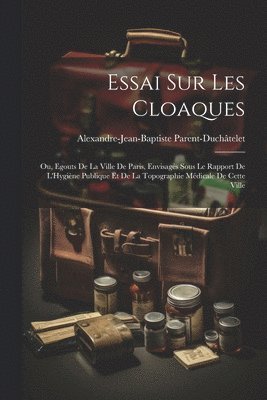 bokomslag Essai Sur Les Cloaques: Ou, Egouts De La Ville De Paris, Envisagés Sous Le Rapport De L'Hygiène Publique Et De La Topographie Médicale De Cette Ville