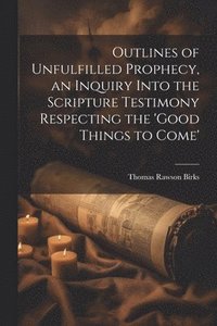 bokomslag Outlines of Unfulfilled Prophecy, an Inquiry Into the Scripture Testimony Respecting the 'good Things to Come'