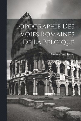 Topographie Des Voies Romaines De La Belgique 1