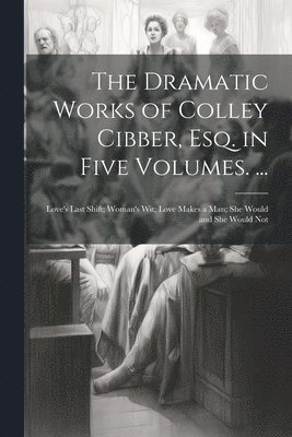 The Dramatic Works of Colley Cibber, Esq. in Five Volumes. ... 1