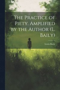 bokomslag The Practice of Piety. Amplified by the Author (L. Baily)
