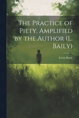 Lewis Bayly - Practice of Piety. Amplified by the Author (L. Baily), Häftad