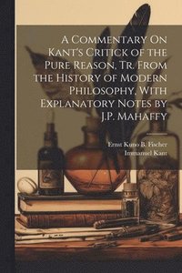 bokomslag A Commentary On Kant's Critick of the Pure Reason, Tr. From the History of Modern Philosophy, With Explanatory Notes by J.P. Mahaffy