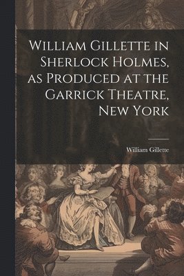 William Gillette in Sherlock Holmes, as Produced at the Garrick Theatre, New York 1