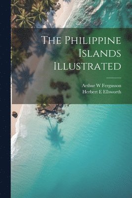 Herbert E Ellsworth, Arthur W Fergusson, Herbert E. Ellsworth, Arthur W. Fergusson - Philippine Islands Illustrated, Häftad