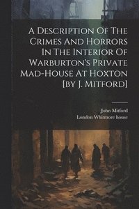 bokomslag A Description Of The Crimes And Horrors In The Interior Of Warburton's Private Mad-house At Hoxton [by J. Mitford]