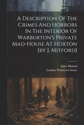 John Mitford, London Whitmore House - Description Of The Crimes And Horrors In The Interior Of Warburton's Private Mad-house At Hoxton [by J. Mitford], Häftad