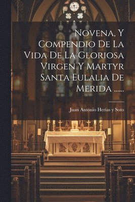 Novena, Y Compendio De La Vida De La Gloriosa Virgen Y Martyr Santa Eulalia De Merida ...... 1