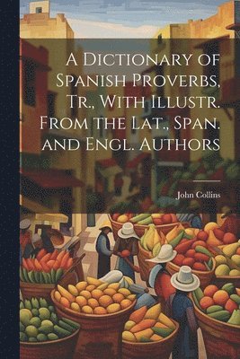 bokomslag Dictionary of Spanish Proverbs, Tr., With Illustr. From the Lat., Span. and Engl. Authors