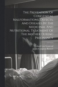 bokomslag The Prevention Of Congenital Malformations, Defects, And Diseases By The Medicinal And Nutritional Treatment Of The Mother During Pregnancy