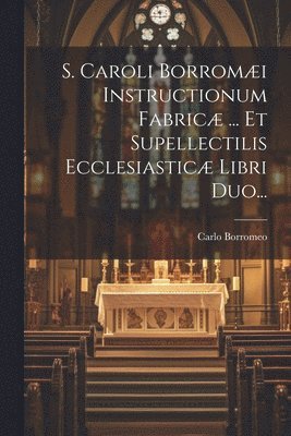 bokomslag S. Caroli Borromæi Instructionum Fabricæ ... Et Supellectilis Ecclesiasticæ Libri Duo...