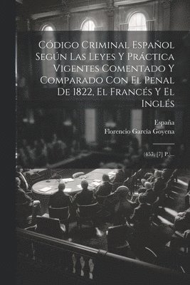 Cdigo Criminal Espaol Segn Las Leyes Y Prctica Vigentes Comentado Y Comparado Con El Penal De 1822, El Francs Y El Ingls 1