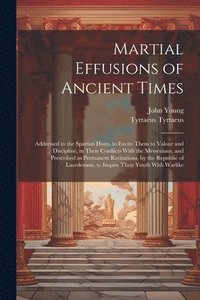 bokomslag Martial Effusions of Ancient Times; Addressed to the Spartan Hosts, to Excite Them to Valour and Discipline, in Their Conflicts With the Messenians, and Prescribed as Permanent Recitations, by the ...