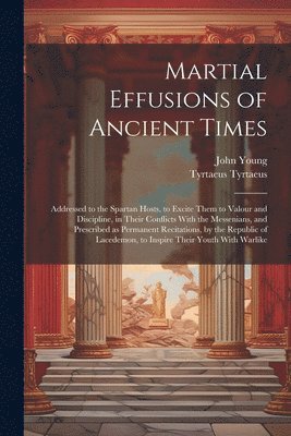 bokomslag Martial Effusions of Ancient Times; Addressed to the Spartan Hosts, to Excite Them to Valour and Discipline, in Their Conflicts With the Messenians, and Prescribed as Permanent Recitations, by the ...