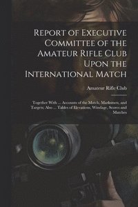 bokomslag Report of Executive Committee of the Amateur Rifle Club Upon the International Match