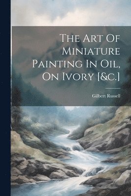 Art Of Miniature Painting In Oil, On Ivory [&c.] 1