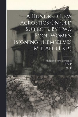 bokomslag Hundred New Acrostics On Old Subjects, By Two Poor Women [signing Themselves M.t. And L.s.p.]