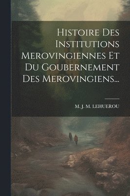 bokomslag Histoire Des Institutions Merovingiennes Et Du Goubernement Des Merovingiens...