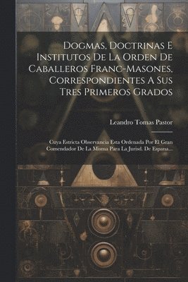 bokomslag Dogmas, Doctrinas E Institutos De La Orden De Caballeros Franc-masones, Correspondientes A Sus Tres Primeros Grados