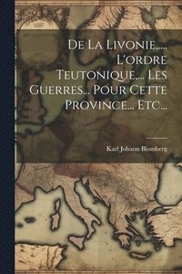 bokomslag De La Livonie, .... L'ordre Teutonique, ... Les Guerres... Pour Cette Province... Etc...