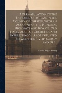 bokomslag A Perambulation of the Hundred of Wirral in the County of Chester, With an Account of the Principal Highways and Byways, old Halls, Ancient Churches, and Interesting Villages Situated Between the