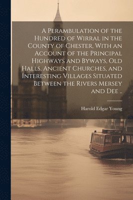 bokomslag A Perambulation of the Hundred of Wirral in the County of Chester, With an Account of the Principal Highways and Byways, old Halls, Ancient Churches, and Interesting Villages Situated Between the