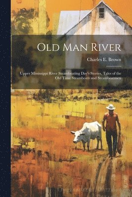 Old Man River; Upper Mississippi River Steamboating Day's Stories, Tales of the old Time Steamboats and Steamboatmen 1