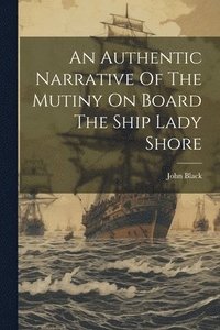 bokomslag An Authentic Narrative Of The Mutiny On Board The Ship Lady Shore