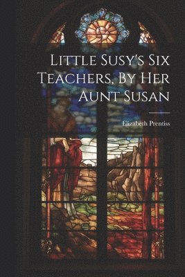 Little Susy's Six Teachers, By Her Aunt Susan