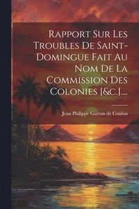 bokomslag Rapport Sur Les Troubles De Saint-domingue Fait Au Nom De La Commission Des Colonies [&c.]....