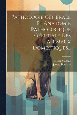 bokomslag Pathologie Générale Et Anatomie Pathologique Générale Des Animaux Domestiques...