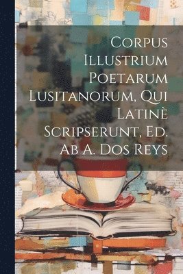 Corpus Illustrium Poetarum Lusitanorum, Qui Latin Scripserunt, Ed. Ab A. Dos Reys 1