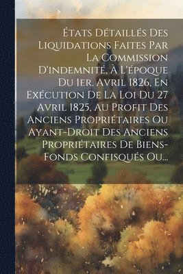 tats Dtaills Des Liquidations Faites Par La Commission D'indemnit,  L'poque Du 1er. Avril 1826, En Excution De La Loi Du 27 Avril 1825, Au Profit Des Anciens Propritaires Ou 1