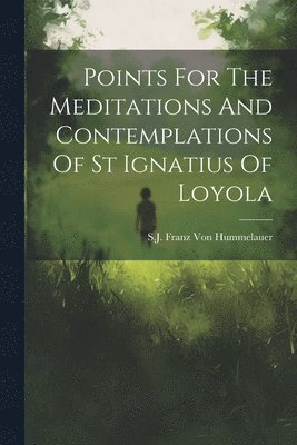 bokomslag Points For The Meditations And Contemplations Of St Ignatius Of Loyola