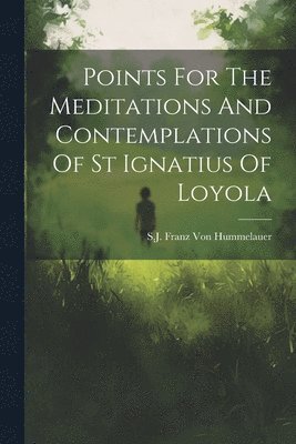 Points For The Meditations And Contemplations Of St Ignatius Of Loyola 1